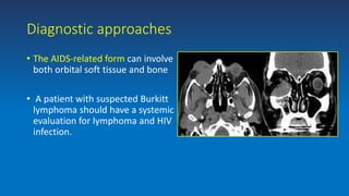 Diagnostic approaches
• The AIDS-related form can involve
both orbital soft tissue and bone
• A patient with suspected Burkitt
lymphoma should have a systemic
evaluation for lymphoma and HIV
infection.
 
