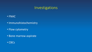 Investigations
• FNAC
• Immunohistochemistry
• Flow cytometry
• Bone marrow aspirate
• CBCs
 