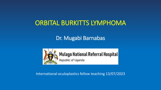 ORBITAL BURKITTS LYMPHOMA
Dr. Mugabi Barnabas
International oculoplastics fellow teaching 13/07/2023
 