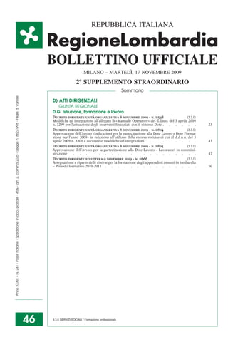 REPUBBLICA ITALIANA




                                                                                                                                            BOLLETTINO UFFICIALE
                                                                                                                                                                                  `
                                                                                                                                                                   MILANO – MARTEDI, 17 NOVEMBRE 2009
                                                                                                                                                             2º SUPPLEMENTO STRAORDINARIO
                                                                                                                                                                                               Sommario
Anno XXXIX – N. 241 - Poste Italiane - Spedizione in abb. postale - 45% - art. 2, comma 20/b - Legge n. 662/1996 - Filiale di Varese




                                                                                                                                            D) ATTI DIRIGENZIALI
                                                                                                                                               GIUNTA REGIONALE
                                                                                                                                            D.G. Istruzione, formazione e lavoro
                                                                                                                                                                      `
                                                                                                                                            Decreto dirigente unita organizzativa 6 novembre 2009 - n. 11598                         [3.3.0]
                                                                                                                                            Modiﬁche ed integrazioni all’allegato B «Manuale Operatore» del d.d.u.o. del 3 aprile 2009
                                                                                                                                            n. 3299 per l’attuazione degli interventi ﬁnanziati con il sistema Dote . . . . . .                23
                                                                                                                                                                      `
                                                                                                                                            Decreto dirigente unita organizzativa 6 novembre 2009 - n. 11604                         [3.3.0]
                                                                                                                                            Approvazione dell’Avviso «Indicazioni per la partecipazione alla Dote Lavoro e Dote Forma-
                                                                                                                                            zione per l’anno 2009» in relazione all’utilizzo delle risorse residue di cui al d.d.u.o. del 3
                                                                                                                                            aprile 2009 n. 3300 e successive modiﬁche ed integrazioni        . . . . . . . .                   43
                                                                                                                                                                      `
                                                                                                                                            Decreto dirigente unita organizzativa 6 novembre 2009 - n. 11605                         [3.3.0]
                                                                                                                                            Approvazione dell’Avviso per la partecipazione alla Dote Lavoro – Lavoratori in sommini-
                                                                                                                                            strazione     . . . . . . . . . . . . . . . . . . . .                                              47
                                                                                                                                            Decreto dirigente struttura 9 novembre 2009 - n. 11666                                   [3.3.0]
                                                                                                                                            Assegnazione e riparto delle risorse per la formazione degli apprendisti assunti in lombardia
                                                                                                                                            – Periodo formativo 2010-2011 . . . . . . . . . . . . . . .                                        50




                                                                                                                                       46   3.3.0 SERVIZI SOCIALI / Formazione professionale
 