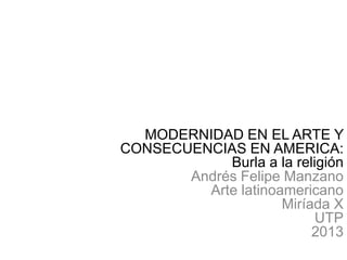 MODERNIDAD EN EL ARTE Y
CONSECUENCIAS EN AMERICA:
Burla a la religión
Andrés Felipe Manzano
Arte latinoamericano
Miríada X
UTP
2013

 