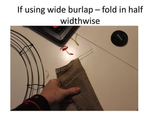 If using wide burlap – fold in half
widthwise
 