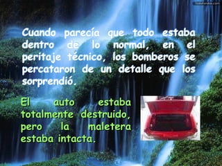 El auto estaba totalmente destruido, pero la maletera estaba intacta.     Cuando parecía que todo estaba dentro de lo normal, en el peritaje técnico, los bomberos se percataron de un detalle que los sorprendió.    Cuando parecía que todo estaba dentro de lo normal, en el peritaje técnico, los bomberos se percataron de un detalle que los sorprendió.     