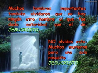 NO olvides esto: Muchos murieron pero uno solo resucito   JESUCRISTO!! Muchos hombres importantes también olvidaron que no hay ningún otro nombre al que fue dado autoridad que el de  JESUCRISTO . 