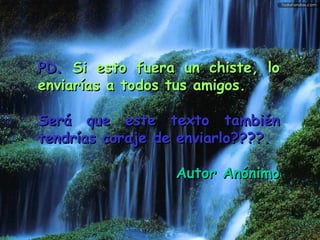 PD.   Si esto fuera un chiste, lo enviarías a todos tus amigos. Será que este texto también tendrías coraje de enviarlo????. Autor Anónimo 