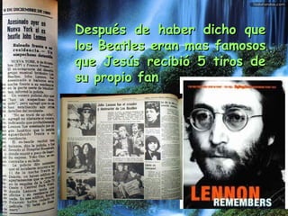 Después de haber dicho queDespués de haber dicho que
los Beatles eran mas famososlos Beatles eran mas famosos
que Jesús recibió 5 tiros deque Jesús recibió 5 tiros de
su propio fansu propio fan
 