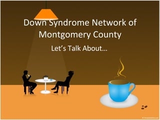 Down Syndrome Network of Montgomery County Let’s Talk About… 