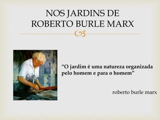 
NOS JARDINS DE
ROBERTO BURLE MARX
“O jardim é uma natureza organizada
pelo homem e para o homem”
roberto burle marx
 