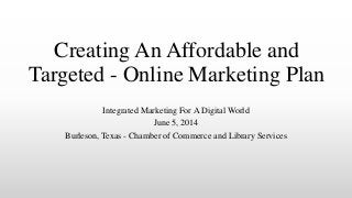 Creating An Affordable and
Targeted - Online Marketing Plan
Integrated Marketing For A Digital World
June 5, 2014
Burleson, Texas - Chamber of Commerce and Library Services
 