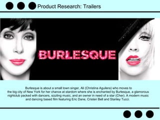 Burlesque is about a small town singer, Ali (Christina Aguilera) who moves to the big city of New York for her chance at stardom where she is enchanted by Burlesque, a glamorous nightclub packed with dancers, sizzling music, and an owner in need of a star (Cher). A modern music and dancing based film featuring Eric Dane, Cristen Bell and Stanley Tucci.  Product Research: Trailers   