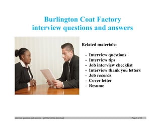 Burlington Coat Factory
interview questions and answers
Related materials:
- Interview questions
- Interview tips
- Job interview checklist
- Interview thank you letters
- Job records
- Cover letter
- Resume
interview questions and answers – pdf file for free download Page 1 of 10
 