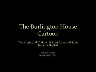 The Burlington House
      Cartoon
The Virgin and Child with Saint Anne and Saint
               John the Baptist

                 Rebecca Levitan
                November 8th, 2011
 