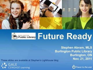 Future Ready
                                                        Stephen Abram, MLS
                                                    Burlington Public Library
                                                              Burlington, ON
These slides are available at Stephen’s Lighthouse blog
                                                                Nov. 21, 2011
 