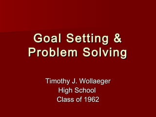 Goal Setting &Goal Setting &
Problem SolvingProblem Solving
Timothy J. WollaegerTimothy J. Wollaeger
High SchoolHigh School
Class of 1962Class of 1962
 