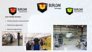 Laser Tracker Services: 
o Onsite precision measurement 
o Machinery alignments 
o Reverse engineering 
 