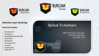 Selective Laser Sintering: 
Materials Available: 
o PrimePart ST 
o PrimePart + 
o PA2200/PA2201/PA2202 
o PA2210 FR 
o PA3200 GF 
o PrimeCast 101 
o Alumide 
o Carbonmide 
o PEEK HP**** 
 