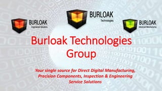 Burloak Technologies 
Group 
Your single source for Direct Digital Manufacturing, 
Precision Components, Inspection & Engineering 
Service Solutions 
 