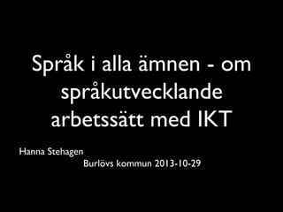 Språk i alla ämnen - om
språkutvecklande
arbetssätt med IKT
Hanna Stehagen
Burlövs kommun 2013-10-29

 