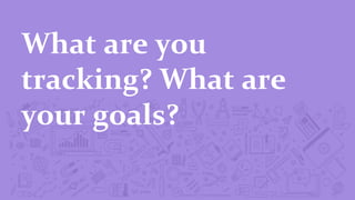 What	
  are	
  you	
  
tracking?	
  What	
  are	
  
your	
  goals?	
  
 