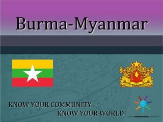 Burma-MyanmarBurma-Myanmar
KNOW YOUR COMMUNITY –KNOW YOUR COMMUNITY –
KNOW YOUR WORLDKNOW YOUR WORLD
 