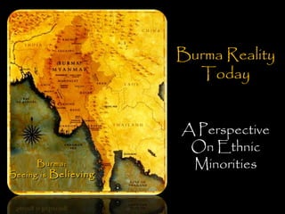 Burma RealityBurma Reality
TodayToday
A Perspective
On Ethnic
MinoritiesBurma:Burma:
Seeing isSeeing is BelievingBelieving
 