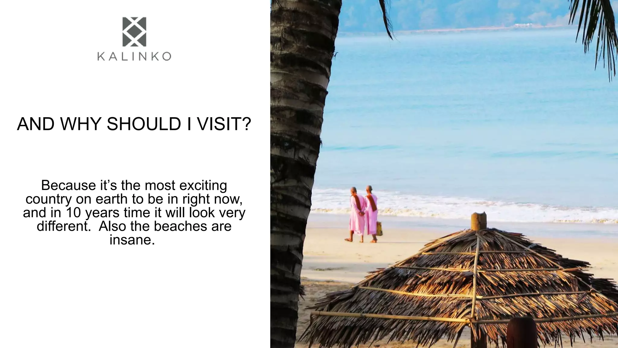 AND WHY SHOULD I VISIT?
Because it’s the most exciting
country on earth to be in right now,
and in 10 years time it will look very
different. Also the beaches are
insane.
 