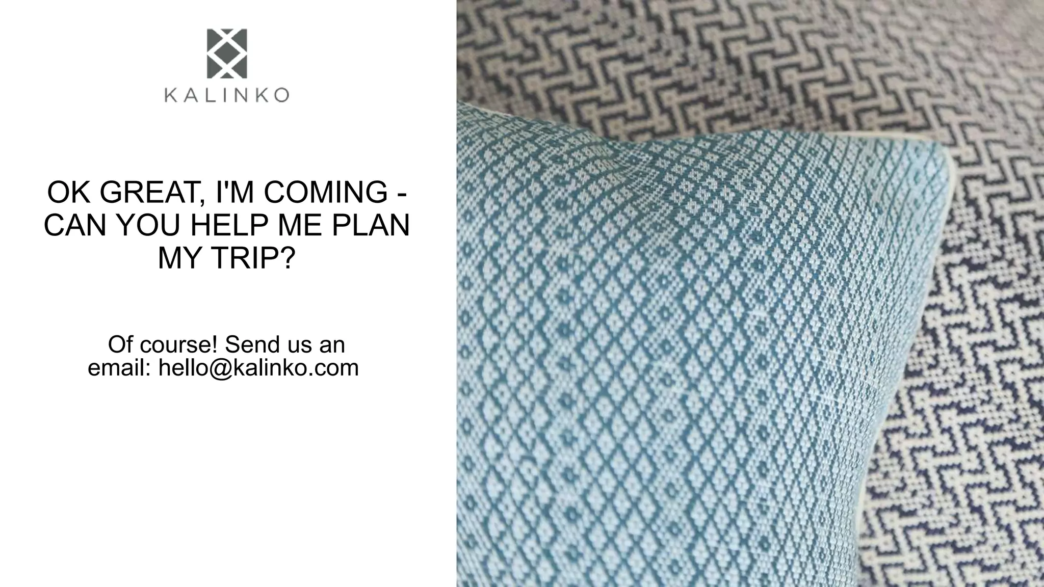 OK GREAT, I'M COMING -
CAN YOU HELP ME PLAN
MY TRIP?
Of course! Send us an
email: hello@kalinko.com
 