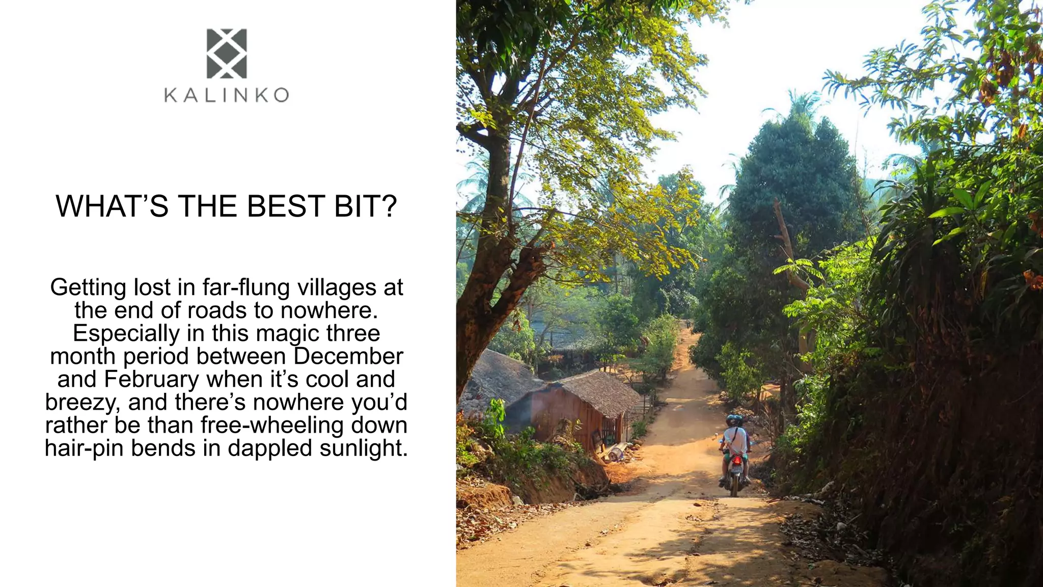 WHAT’S THE BEST BIT?
Getting lost in far-flung villages at
the end of roads to nowhere.
Especially in this magic three
month period between December
and February when it’s cool and
breezy, and there’s nowhere you’d
rather be than free-wheeling down
hair-pin bends in dappled sunlight.
 