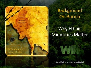 Background
    On Burma

  Why Ethnic
Minorities Matter




  Worldwide Impact Now (WIN)
 