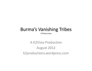 Nations and Tribes
                                       Burma’s Vanishing Tribes
                                                     A Photo‐essay
                                             nations2tribes.wordpress.com

                                                 A K2Vista Production
                                                     August 2012



“In the end it really comes down to a choice: do we want to live in a monochromatic world of monotony or do we want to 
                                      embrace a polychromatic world of diversity?”
                                                      ‐ Wade Davis
 