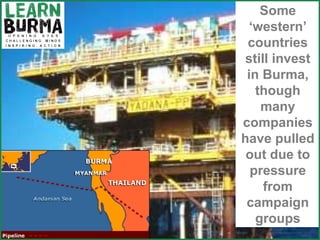 Some ‘western’ countries still invest in Burma, though many companies have pulled out due to pressure from campaign groups 