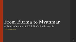 From Burma to Myanmar
A Reintroduction of AB InBev’s Stella Artois
JACO B RUSO FF
1
 