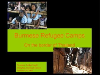 Burmese Refugee Camps On the border of Thailand Presenter: Jordan Small Shanghai American School February 20, 2008 