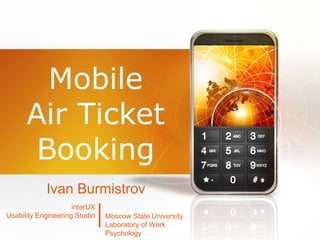 Mobile
Air Ticket
Booking
Ivan Burmistrov
interUX
Usability Engineering Studio Moscow State University
Laboratory of Work
Psychology

 