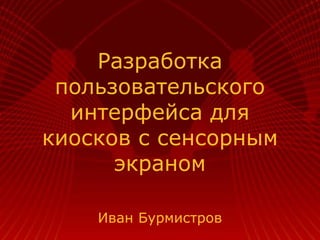 Разработка
пользовательского
интерфейса для
киосков с сенсорным
экраном
Иван Бурмистров
 