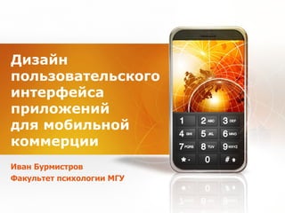 Дизайн пользовательского интерфейса приложений для мобильной коммерции Иван Бурмистров Факультет психологии МГУ 