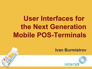 User Interfaces for
the Next Generation
Mobile POS-Terminals
Ivan Burmistrov
 