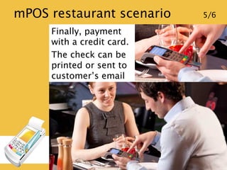 mPOS restaurant scenario 5/6
Finally, payment
with a credit card.
The check can be
printed or sent to
customer’s email
 