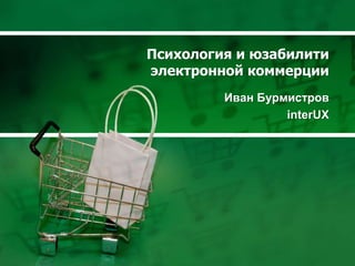 Психология и юзабилити
электронной коммерции
         Иван Бурмистров
                  interUX
 
