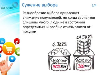 Сужение выбора 1/4
Разнообразие выбора привлекает
внимание покупателей, но когда вариантов
слишком много, люди не в состоянии
определиться и вообще отказываются от
покупки
 