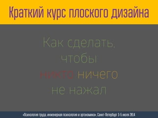 Краткий курс плоского дизайна
«Психология труда, инженерная психология и эргономика», Санкт-Петербург 3-5 июля 2014
Как сделать,
чтобы
никто ничего
не нажал
 