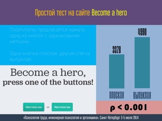 Простой тест на сайте Become a hero
«Психология труда, инженерная психология и эргономика», Санкт-Петербург 3-5 июля 2014
Посетителю предлагается нажать
одну из кнопок с одинаковыми
метками.
Одна кнопка плоская, другая слегка
выпуклая.
3328
4990
Плоская выпуклая
p < 0.001
 