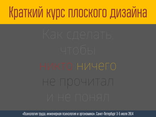 Краткий курс плоского дизайна
«Психология труда, инженерная психология и эргономика», Санкт-Петербург 3-5 июля 2014
Как сделать,
чтобы
никто ничего
не прочитал
и не понял
 