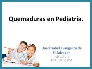 Quemaduras en Pediatría.
Universidad Evangélica de
El Salvador.
Instructora:
Dra. De Viana
 