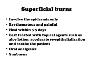 Superficial burns
• Involve the epidermis only
• Erythematous and painful
• Heal within 3-5 days
• Best treated with topical agents such as
aloe lotion: accelerate re-epithelialization
and soothe the patient
• Oral analgesics
• Sunburns
 