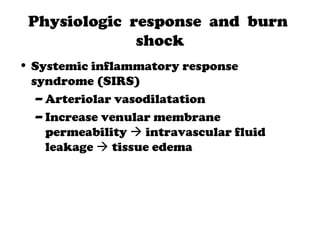 Physiologic response and burn
shock
• Systemic inflammatory response
syndrome (SIRS)
– Arteriolar vasodilatation
– Increase venular membrane
permeability  intravascular fluid
leakage  tissue edema
 