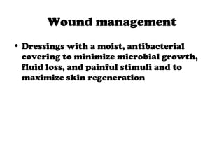 Wound management
• Dressings with a moist, antibacterial
covering to minimize microbial growth,
fluid loss, and painful stimuli and to
maximize skin regeneration
 