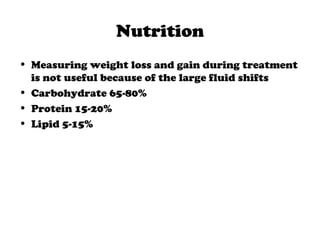 Nutrition
• Measuring weight loss and gain during treatment
is not useful because of the large fluid shifts
• Carbohydrate 65-80%
• Protein 15-20%
• Lipid 5-15%
 