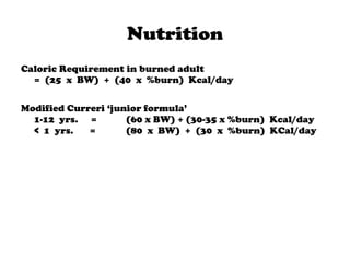 Nutrition
Caloric Requirement in burned adult
= (25 x BW) + (40 x %burn) Kcal/day
Modified Curreri ‘junior formula’
1-12 yrs. = (60 x BW) + (30-35 x %burn) Kcal/day
< 1 yrs. = (80 x BW) + (30 x %burn) KCal/day
 