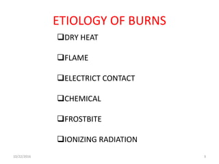ETIOLOGY OF BURNS
DRY HEAT
FLAME
ELECTRICT CONTACT
CHEMICAL
FROSTBITE
IONIZING RADIATION
10/22/2016 3
 